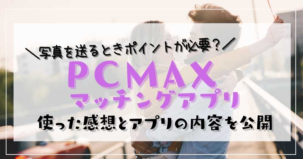 PCMAXアプリは写真送る際ポイントに必要なの？気になるマッチングアプリの中身を徹底調査しました。